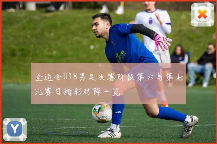 全运会U18男足决赛阶段第六与第七比赛日精彩对阵一览