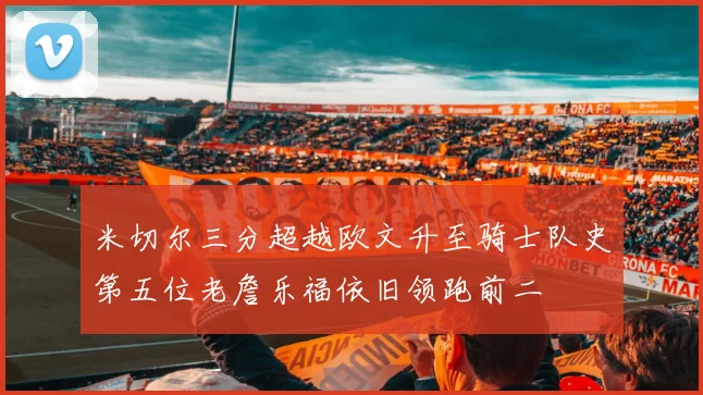 米切尔三分超越欧文升至骑士队史第五位老詹乐福依旧领跑前二