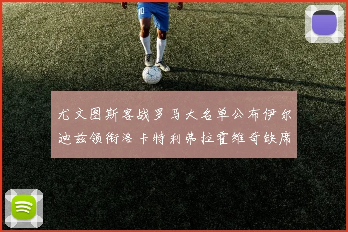 尤文图斯客战罗马大名单公布伊尔迪兹领衔洛卡特利弗拉霍维奇缺席