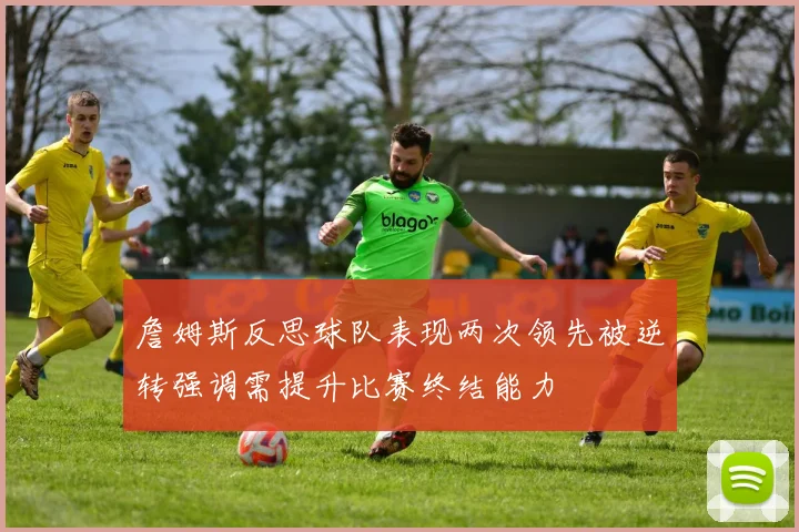 詹姆斯反思球队表现两次领先被逆转强调需提升比赛终结能力