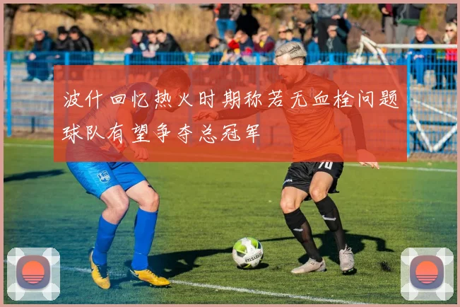 波什回忆热火时期称若无血栓问题球队有望争夺总冠军