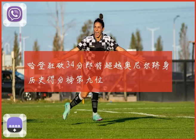 哈登狂砍34分即将超越奥尼尔跻身历史得分榜第九位