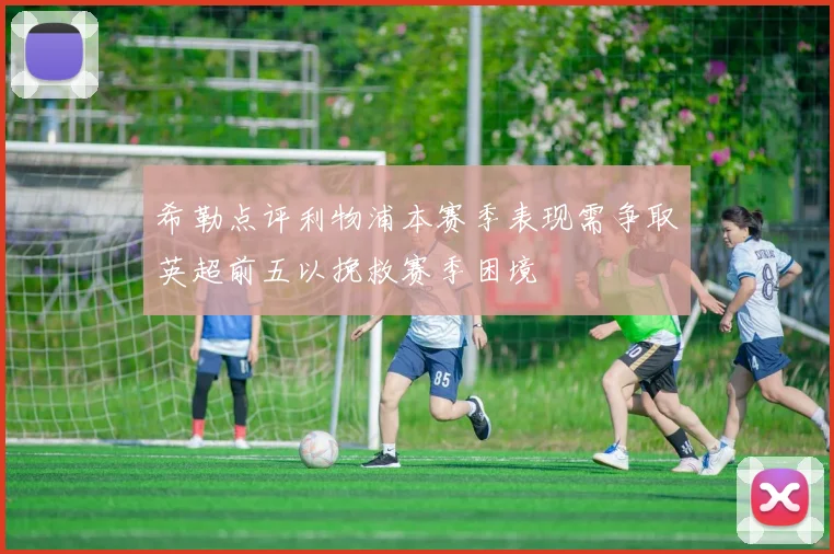 希勒点评利物浦本赛季表现需争取英超前五以挽救赛季困境