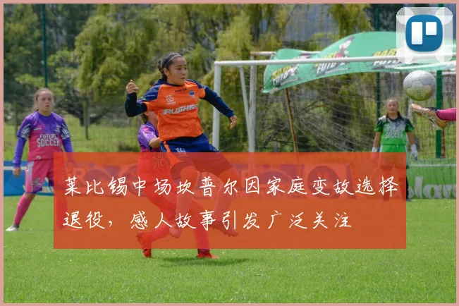 莱比锡中场坎普尔因家庭变故选择退役，感人故事引发广泛关注
