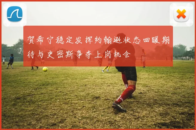 贺希宁稳定发挥约翰逊状态回暖期待与史密斯争夺上岗机会