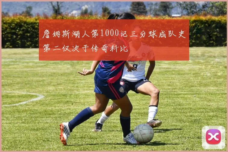 詹姆斯湖人第1000记三分球成队史第二仅次于传奇科比