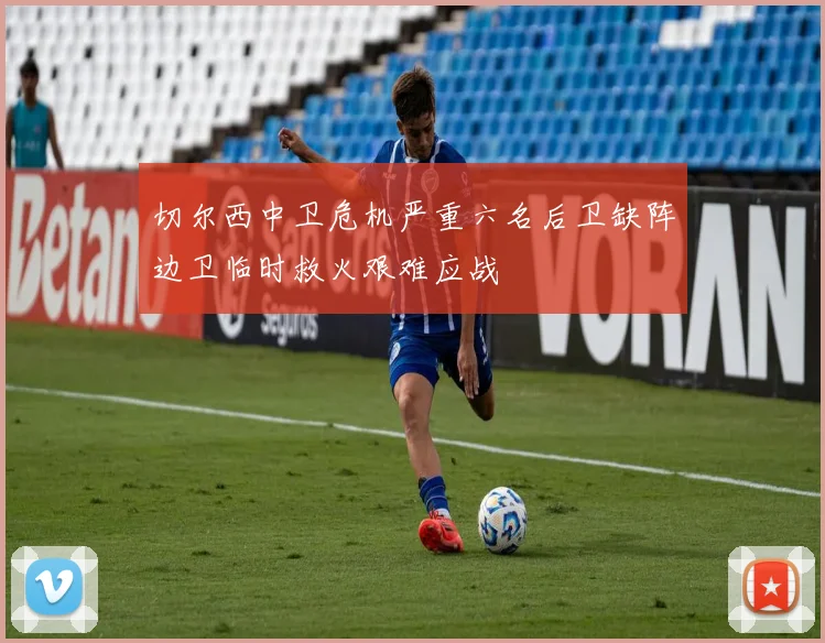 切尔西中卫危机严重六名后卫缺阵边卫临时救火艰难应战