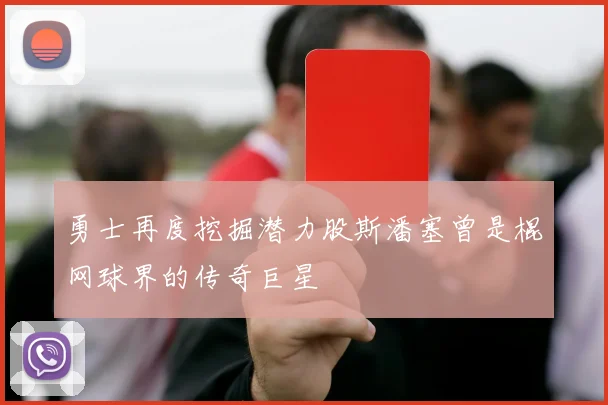 勇士再度挖掘潜力股斯潘塞曾是棍网球界的传奇巨星